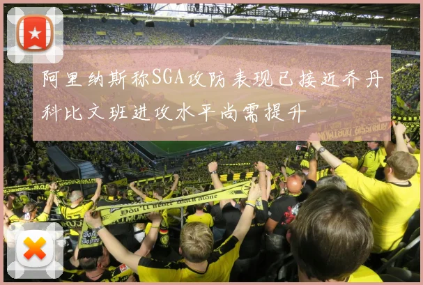 阿里纳斯称SGA攻防表现已接近乔丹科比文班进攻水平尚需提升