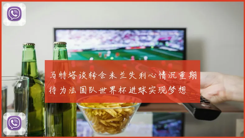 马特塔谈转会米兰失利心情沉重期待为法国队世界杯进球实现梦想