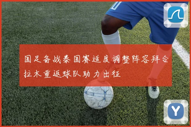 国足备战泰国赛适度调整阵容拜合拉木重返球队助力出征