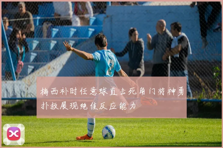梅西补时任意球直击死角门将神勇扑救展现绝佳反应能力