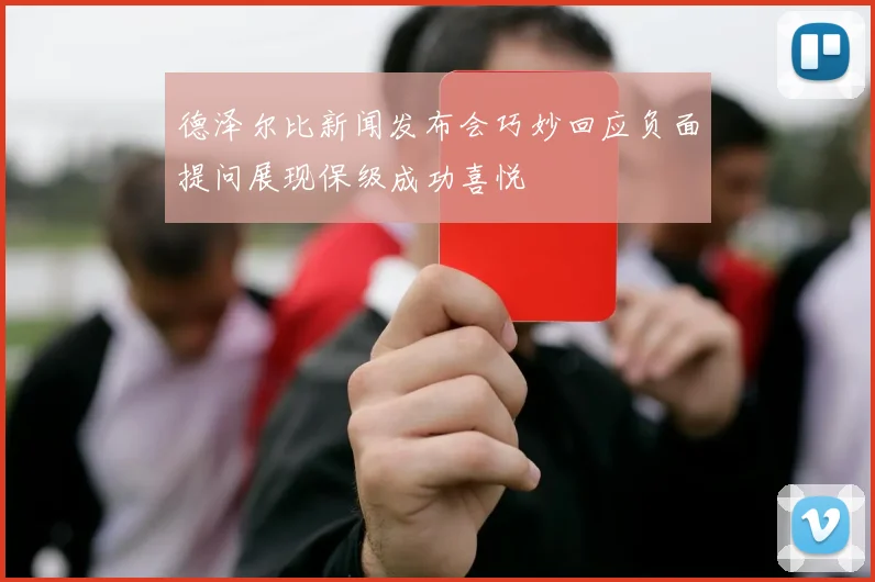 德泽尔比新闻发布会巧妙回应负面提问展现保级成功喜悦