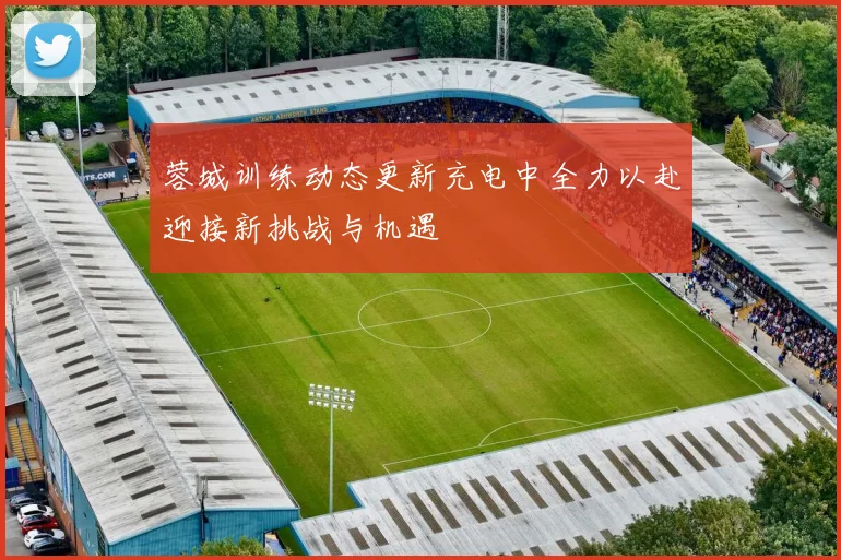 蓉城训练动态更新充电中全力以赴迎接新挑战与机遇