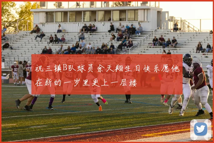 祝三镇B队球员余天翔生日快乐愿他在新的一岁里更上一层楼