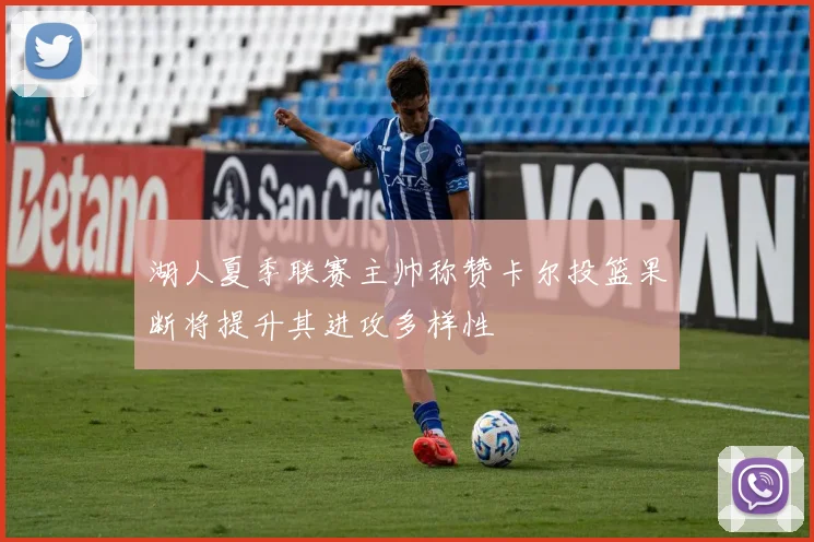 湖人夏季联赛主帅称赞卡尔投篮果断将提升其进攻多样性