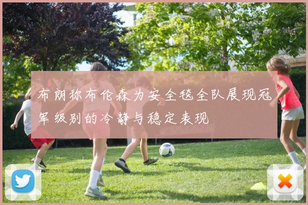 布朗称布伦森为安全毯全队展现冠军级别的冷静与稳定表现