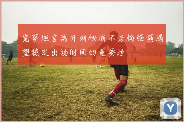 宽萨坦言离开利物浦不后悔强调渴望稳定出场时间的重要性
