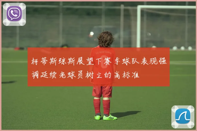 柯蒂斯琼斯展望下赛季球队表现强调延续老球员树立的高标准