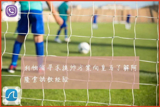 利物浦寻求换帅方案向皇马了解阿隆索执教经验