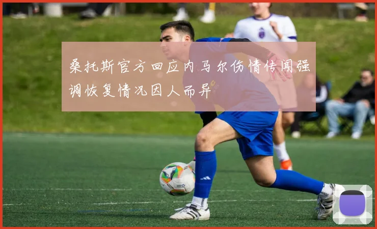 桑托斯官方回应内马尔伤情传闻强调恢复情况因人而异