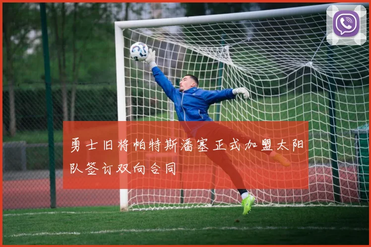 勇士旧将帕特斯潘塞正式加盟太阳队签订双向合同