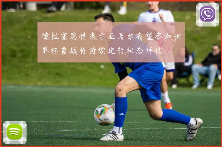 德拉富恩特表示亚马尔有望参加世界杯首战将持续进行状态评估