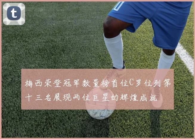 梅西荣登冠军数量榜首位C罗位列第十三名展现两位巨星的辉煌成就