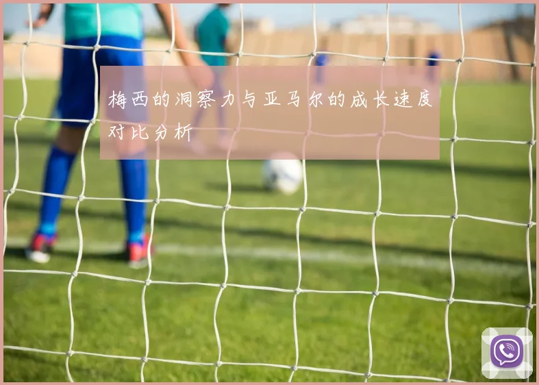 梅西的洞察力与亚马尔的成长速度对比分析