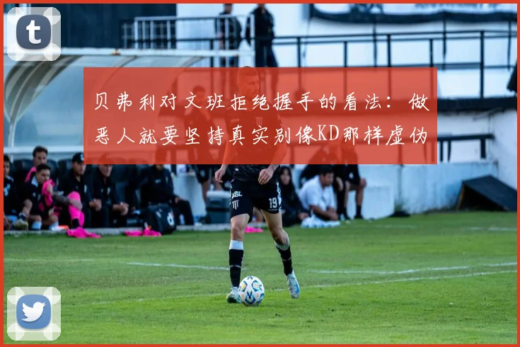 贝弗利对文班拒绝握手的看法：做恶人就要坚持真实别像KD那样虚伪