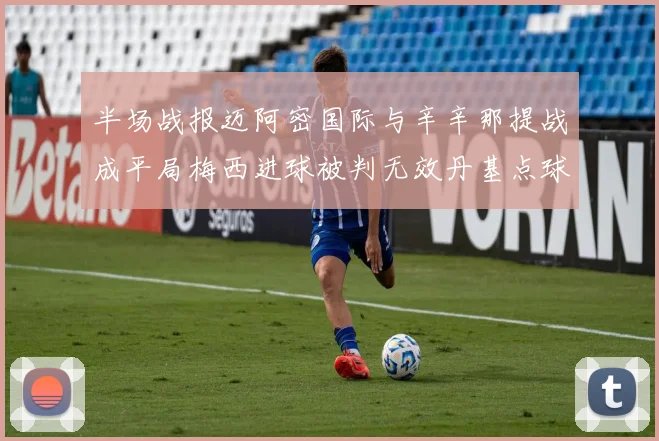 半场战报迈阿密国际与辛辛那提战成平局梅西进球被判无效丹基点球扳平比分
