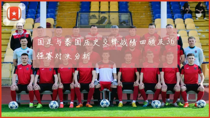 国足与泰国历史交锋战绩回顾及36强赛对决分析