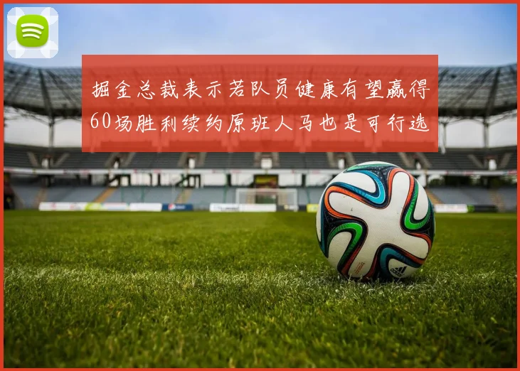 掘金总裁表示若队员健康有望赢得60场胜利续约原班人马也是可行选择