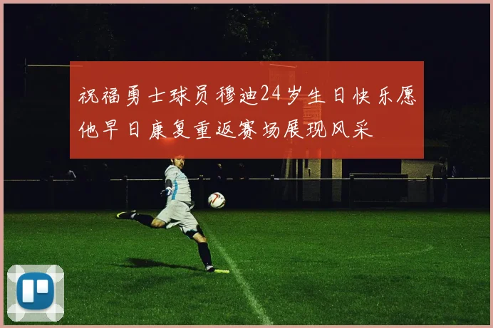 祝福勇士球员穆迪24岁生日快乐愿他早日康复重返赛场展现风采